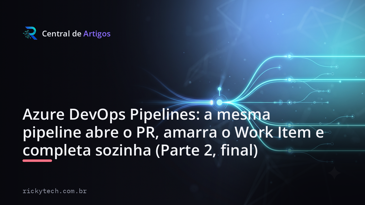 Capa: Azure DevOps Pipelines: a mesma pipeline abre o PR, amarra o Work Item e completa sozinha (Parte 2, final) — Central de Artigos