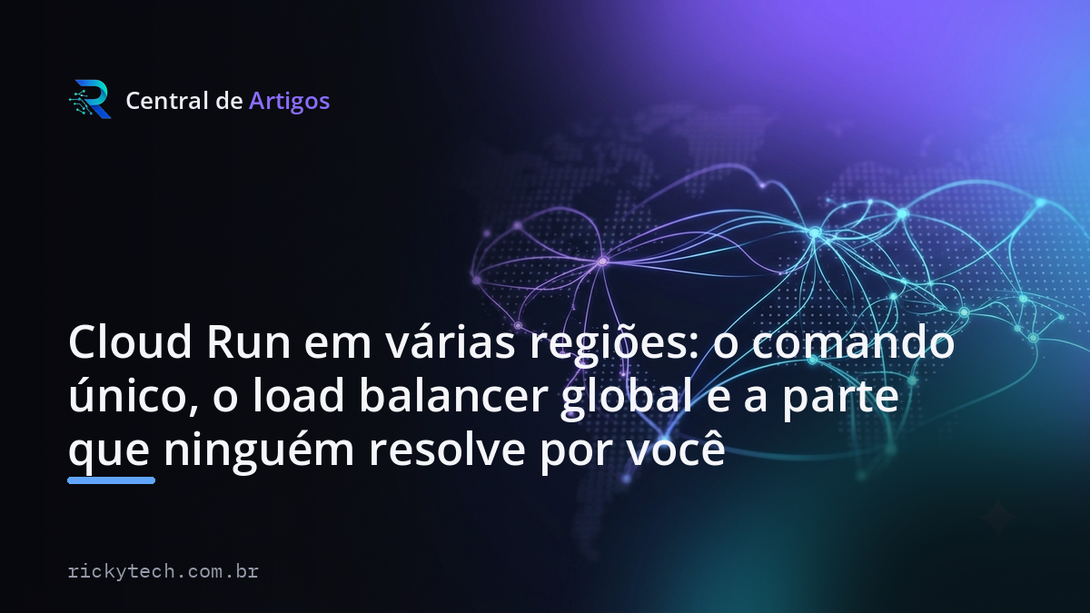 Capa: Cloud Run em várias regiões: o comando único, o load balancer global e a parte que ninguém resolve por você — Central de Artigos
